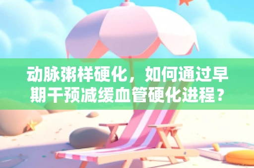 动脉粥样硬化，如何通过早期干预减缓血管硬化进程？