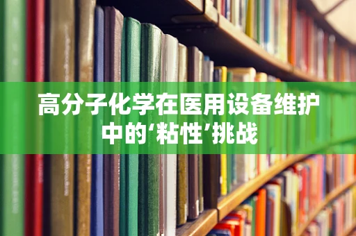 高分子化学在医用设备维护中的‘粘性’挑战