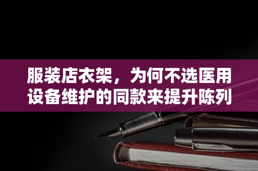 服装店衣架，为何不选医用设备维护的同款来提升陈列效率？