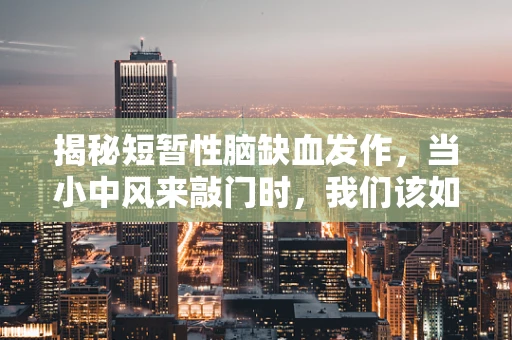 揭秘短暂性脑缺血发作，当小中风来敲门时，我们该如何应对？