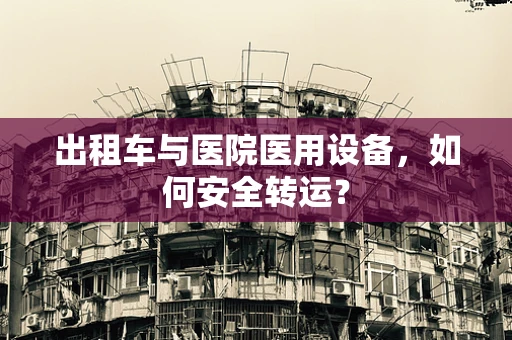 出租车与医院医用设备，如何安全转运？