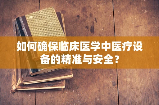 如何确保临床医学中医疗设备的精准与安全？