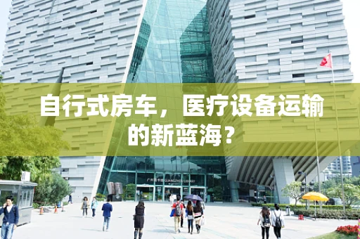 自行式房车，医疗设备运输的新蓝海？