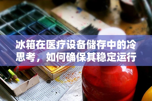 冰箱在医疗设备储存中的冷思考，如何确保其稳定运行与安全维护？