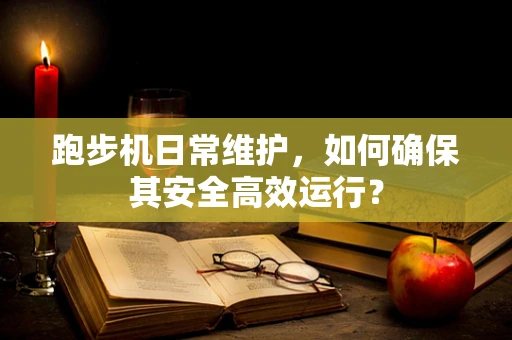 跑步机日常维护，如何确保其安全高效运行？