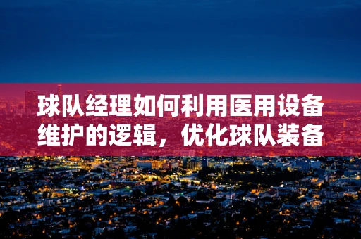 球队经理如何利用医用设备维护的逻辑，优化球队装备管理？