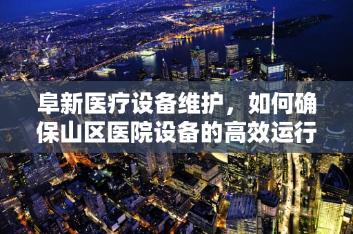 阜新医疗设备维护，如何确保山区医院设备的高效运行？