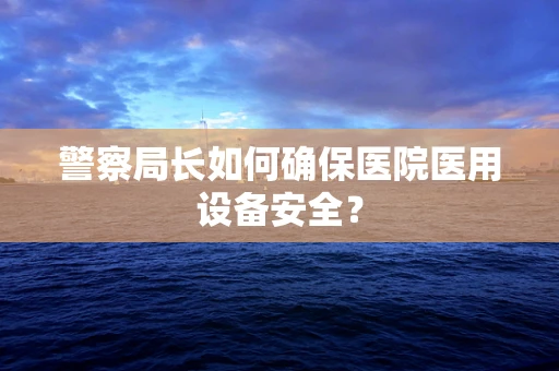 警察局长如何确保医院医用设备安全？