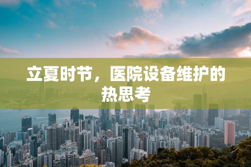 立夏时节，医院设备维护的热思考