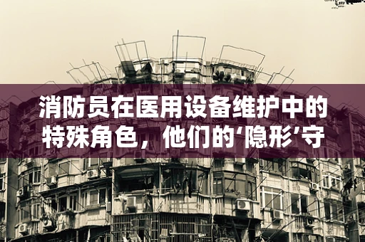 消防员在医用设备维护中的特殊角色，他们的‘隐形’守护