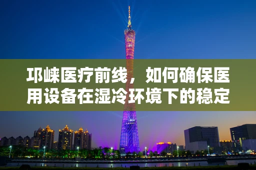 邛崃医疗前线，如何确保医用设备在湿冷环境下的稳定运行？