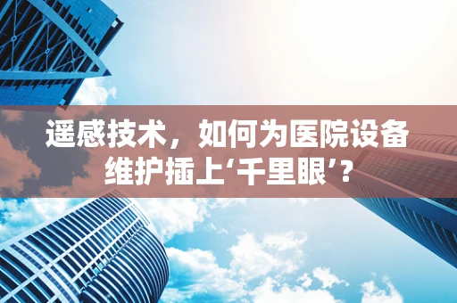 遥感技术，如何为医院设备维护插上‘千里眼’？