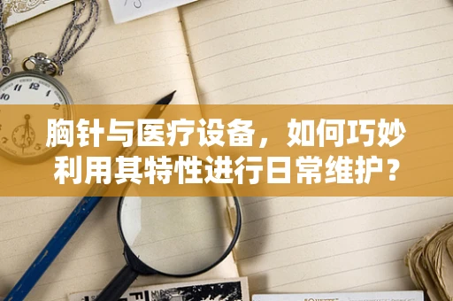 胸针与医疗设备，如何巧妙利用其特性进行日常维护？
