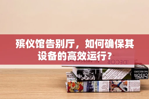 殡仪馆告别厅，如何确保其设备的高效运行？