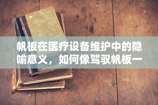 帆板在医疗设备维护中的隐喻意义，如何像驾驭帆板一样灵活应对技术挑战？