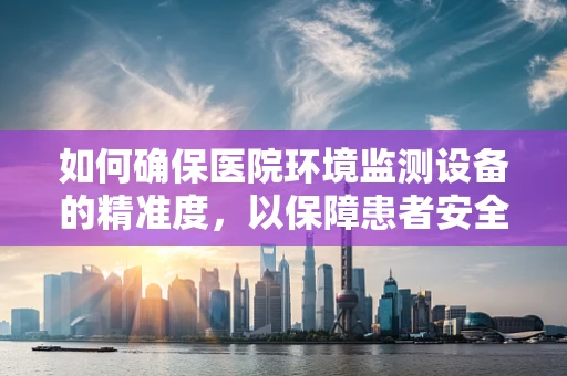 如何确保医院环境监测设备的精准度，以保障患者安全？