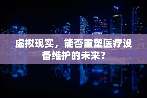 虚拟现实，能否重塑医疗设备维护的未来？