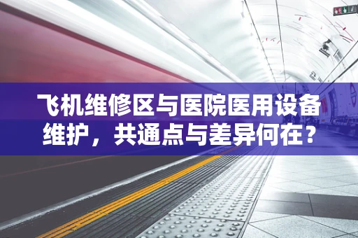 飞机维修区与医院医用设备维护，共通点与差异何在？