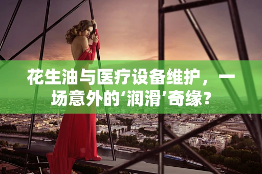 花生油与医疗设备维护，一场意外的‘润滑’奇缘？