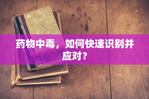 药物中毒，如何快速识别并应对？