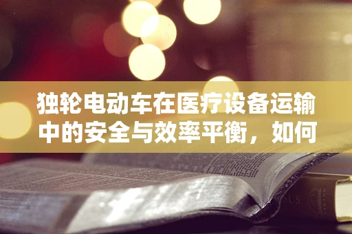 独轮电动车在医疗设备运输中的安全与效率平衡，如何实现？