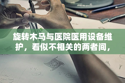 旋转木马与医院医用设备维护，看似不相关的两者间，隐藏着怎样的管理启示？