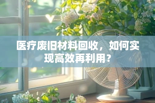 医疗废旧材料回收，如何实现高效再利用？