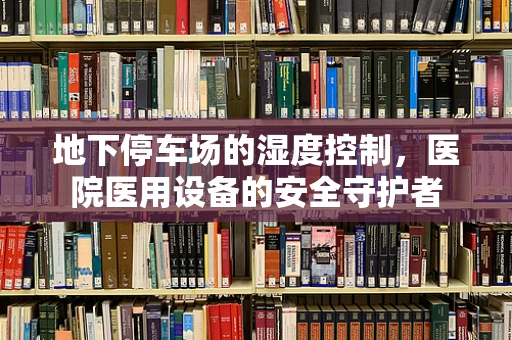 地下停车场的湿度控制，医院医用设备的安全守护者