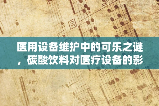 医用设备维护中的可乐之谜，碳酸饮料对医疗设备的影响与应对策略