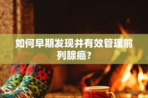 如何早期发现并有效管理前列腺癌？
