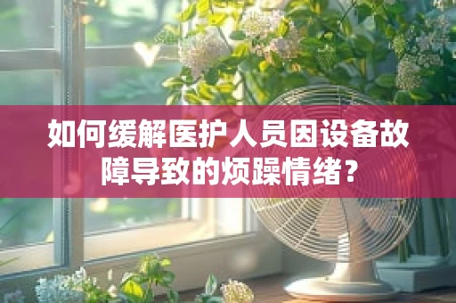 如何缓解医护人员因设备故障导致的烦躁情绪？