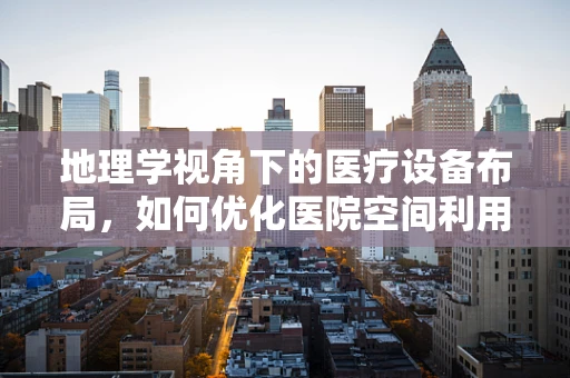 地理学视角下的医疗设备布局，如何优化医院空间利用？