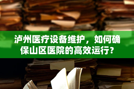 泸州医疗设备维护，如何确保山区医院的高效运行？