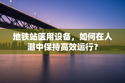 地铁站医用设备，如何在人潮中保持高效运行？