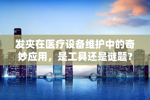发夹在医疗设备维护中的奇妙应用，是工具还是谜题？