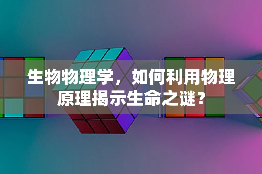 生物物理学，如何利用物理原理揭示生命之谜？