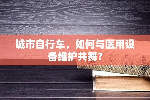 城市自行车，如何与医用设备维护共舞？