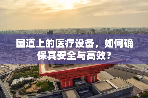 国道上的医疗设备，如何确保其安全与高效？