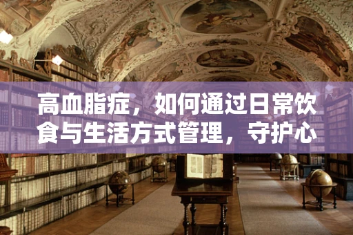 高血脂症，如何通过日常饮食与生活方式管理，守护心脏健康？