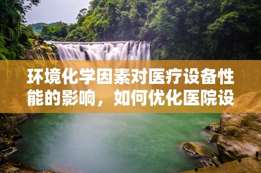 环境化学因素对医疗设备性能的影响，如何优化医院设备维护策略？