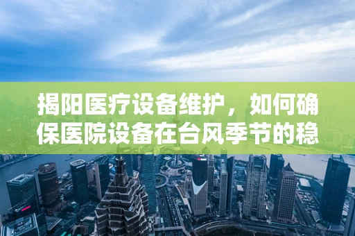 揭阳医疗设备维护，如何确保医院设备在台风季节的稳定运行？