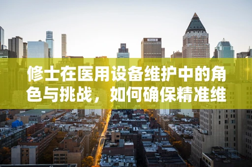 修士在医用设备维护中的角色与挑战，如何确保精准维护与高效管理？