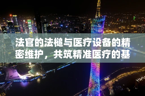 法官的法槌与医疗设备的精密维护，共筑精准医疗的基石