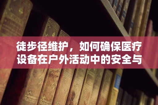 徒步径维护，如何确保医疗设备在户外活动中的安全与高效？