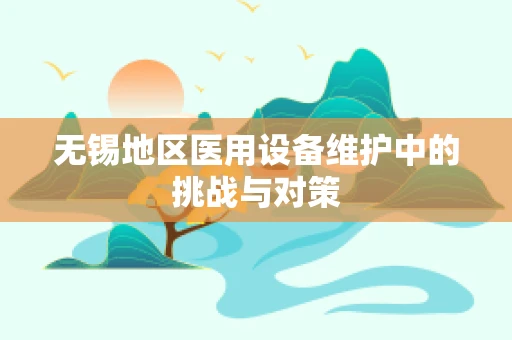 无锡地区医用设备维护中的挑战与对策