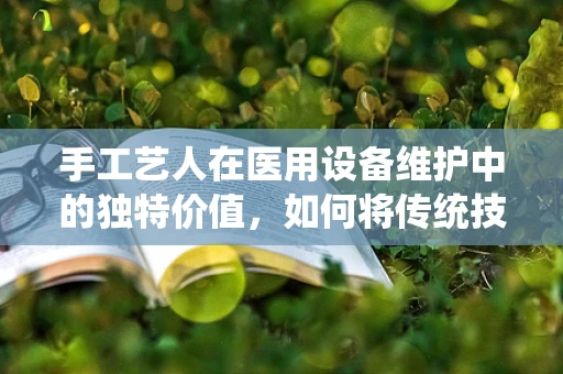 手工艺人在医用设备维护中的独特价值，如何将传统技艺融入现代医疗设备保养？