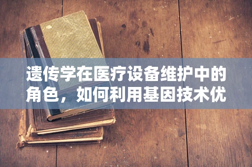 遗传学在医疗设备维护中的角色，如何利用基因技术优化设备性能？
