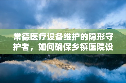 常德医疗设备维护的隐形守护者，如何确保乡镇医院设备高效运行？
