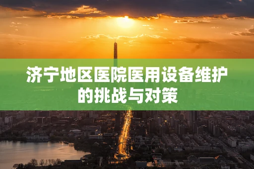 济宁地区医院医用设备维护的挑战与对策