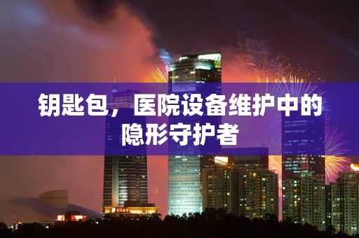 钥匙包，医院设备维护中的隐形守护者